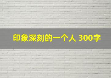 印象深刻的一个人 300字